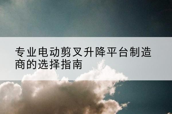 陈仓电动剪叉升降平台厂家-专业电动剪叉升降平台制造商的选择指南