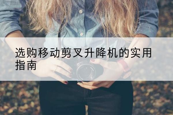 陈仓移动剪叉升降机怎么选-选购移动剪叉升降机的实用指南