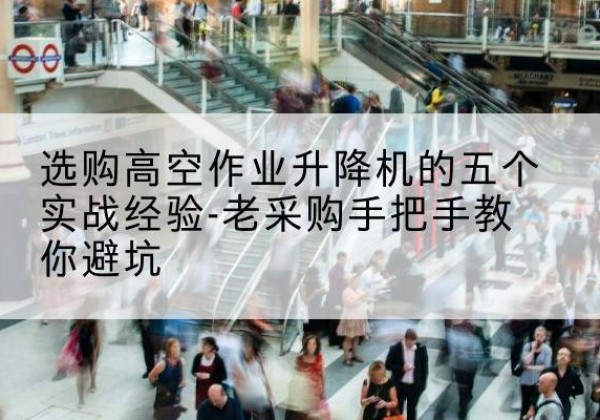 陈仓高空作业升降机厂家-选购高空作业升降机的五个实战经验-老采购手把手教你避坑