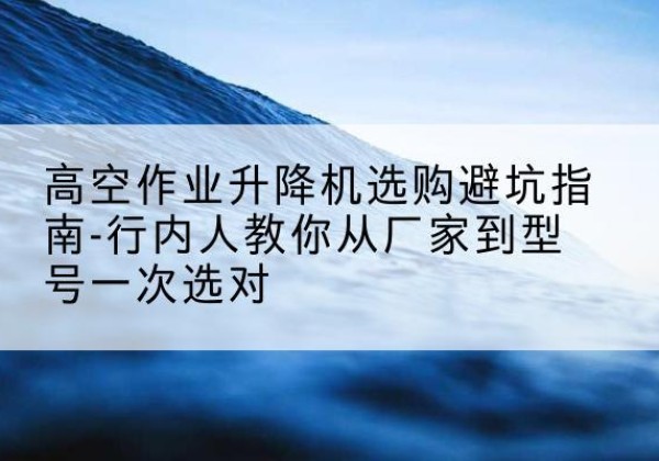 陈仓升降平台厂家-高空作业升降机选购避坑指南-行内人教你从厂家到型号一次选对