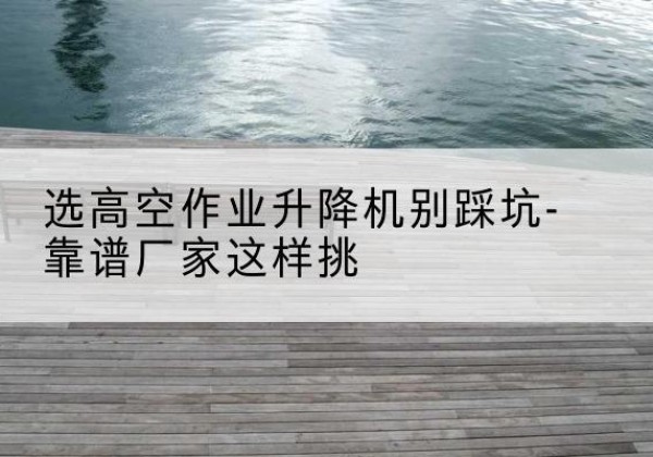 陈仓剪叉式升降机厂家-选高空作业升降机别踩坑-靠谱厂家这样挑