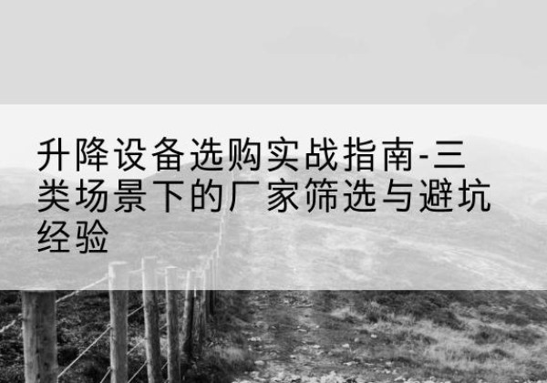 陈仓移动式升降机厂家推荐-升降设备选购实战指南-三类场景下的厂家筛选与避坑经验