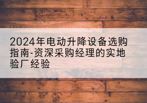 陈仓电动剪叉升降平台厂家-2024年电动升降设备选购指南-资深采购经理的实地验厂经验