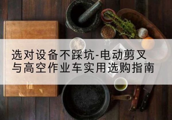 陈仓电动剪叉升降平台怎么选-选对设备不踩坑-电动剪叉与高空作业车实用选购指南