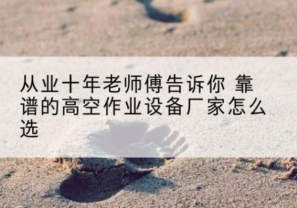 陈仓高空作业升降机厂家推荐-从业十年老师傅告诉你 靠谱的高空作业设备厂家怎么选