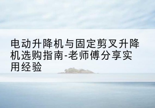 陈仓电动升降机怎么选-电动升降机与固定剪叉升降机选购指南-老师傅分享实用经验