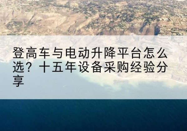 陈仓登高车厂家厂家-登高车与电动升降平台怎么选？十五年设备采购经验分享