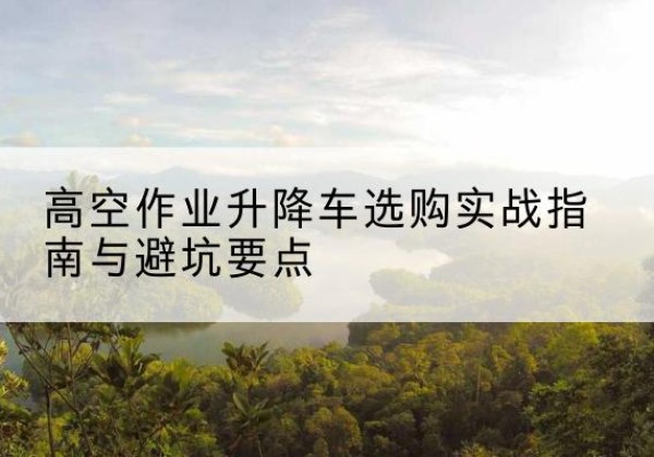 陈仓升降车怎么选-高空作业升降车选购实战指南与避坑要点