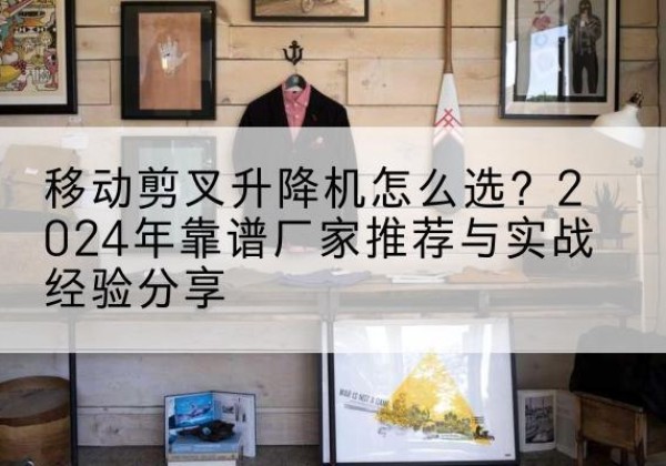 陈仓升降平台厂家推荐-移动剪叉升降机怎么选？2024年靠谱厂家推荐与实战经验分享