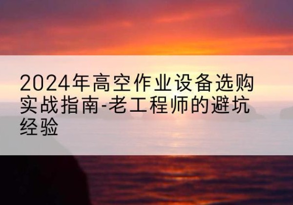 陈仓高空作业升降机厂家推荐-2024年高空作业设备选购实战指南-老工程师的避坑经验