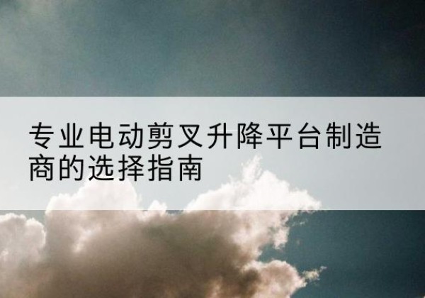 陈仓电动剪叉升降平台厂家-专业电动剪叉升降平台制造商的选择指南