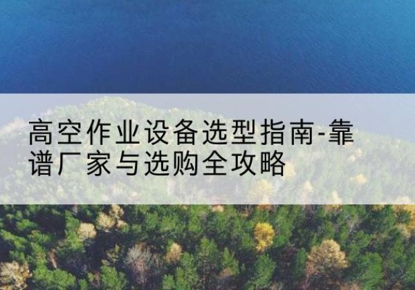 陈仓升降车厂家-高空作业设备选型指南-靠谱厂家与选购全攻略