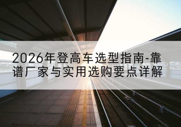 陈仓登高车厂家推荐-2026年登高车选型指南-靠谱厂家与实用选购要点详解